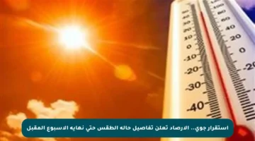 استقرار جوي.. الأرصاد تعلن تفاصيل حالة الطقس حتى نهاية الأسبوع المقبل